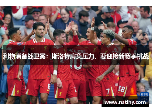 利物浦备战卫冕：斯洛特肩负压力，要迎接新赛季挑战