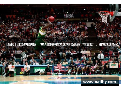 【新闻】球场神秘失踪！NBA球员林凯文连续9场比赛“零贡献”，引发球迷热议