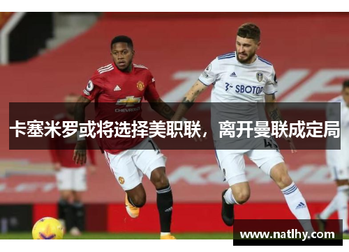 卡塞米罗或将选择美职联，离开曼联成定局